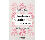 UNE BREVE HISTOIRE DU CERVEAU - DE L-AME AU NEURONE