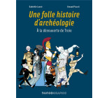 UNE FOLLE HISTOIRE D-ARCHEOLOGIE - A LA DECOUVERTE DE TROIE