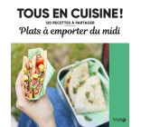 Plats à emporter du midi - Tous en cuisine ! - 120 recettes à partager