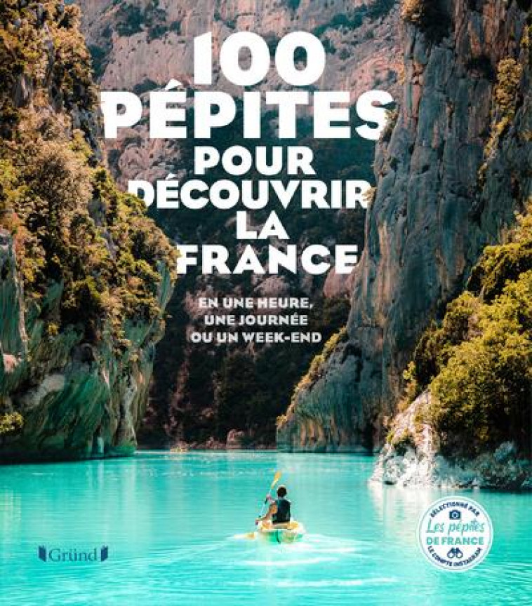 100 PEPITES POUR DECOUVRIR LA FRANCE - EN UNE HEURE, UNE JOURNEE OU UN WEEK-END - LES PEPITES DE FRANC - GRUND