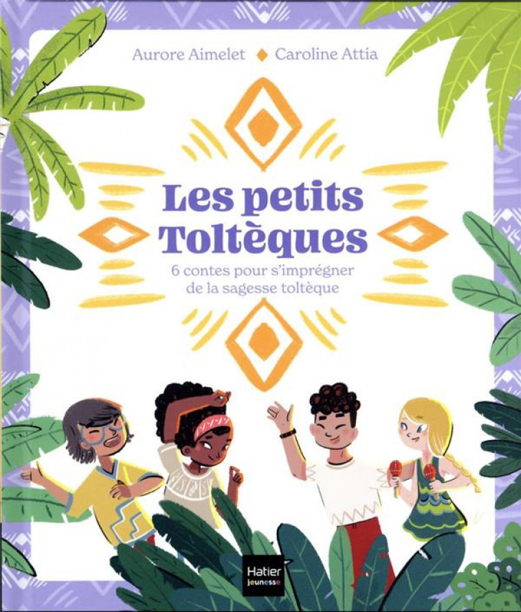 LES PETITS TOLTEQUES - 6 CONTES POUR S-IMPREGNER DE LA SAGESSE TOLTEQUE - AIMELET/ATTIA - HATIER SCOLAIRE