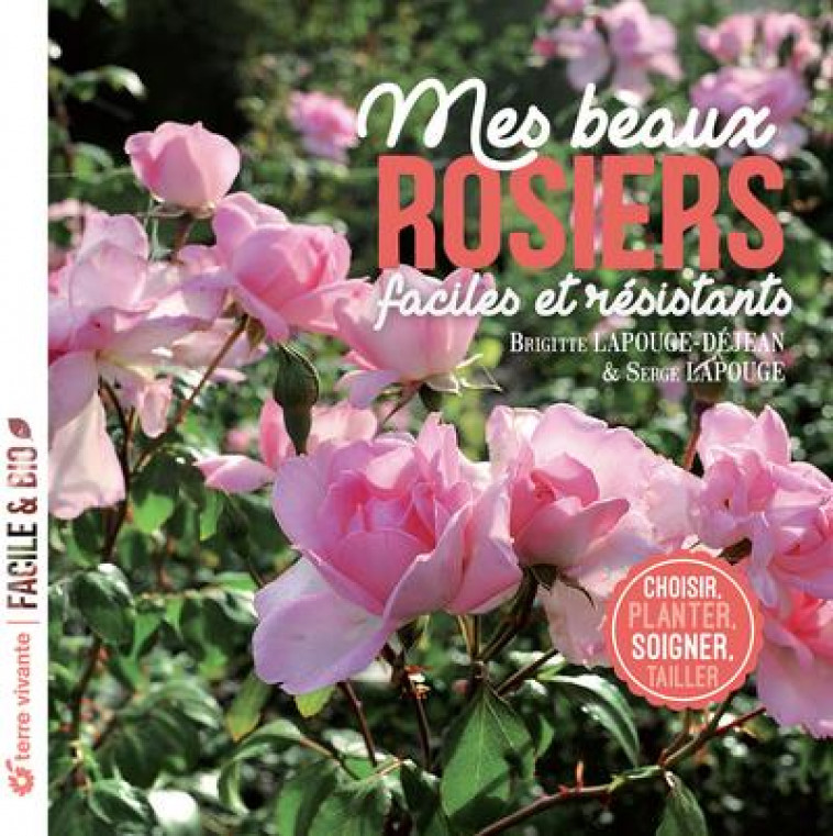 MES BEAUX ROSIERS, FACILES ET RESISTANTS - CHOISIR, PLANTER, SOIGNER, TAILLER - LAPOUGE-DEJEAN - TERRE VIVANTE