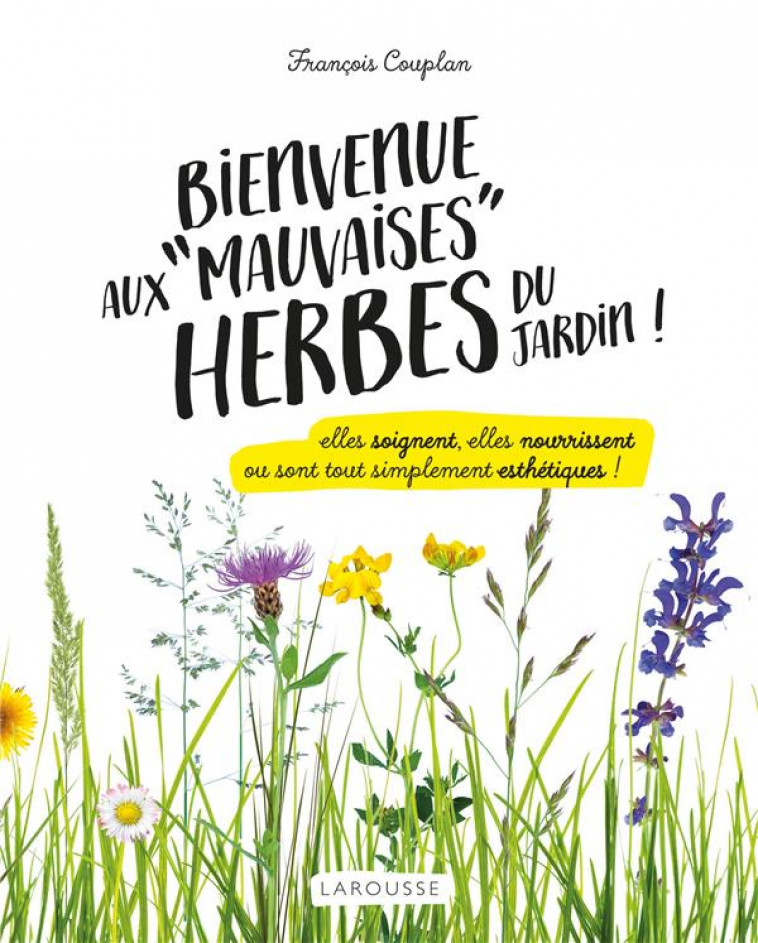 BIENVENUE AUX MAUVAISES HERBES DU JARDIN - ELLES SOIGNENT, ELLES NOURRISSENT OU SONT TOUT SIMPLEMENT - COUPLAN FRANCOIS - LAROUSSE