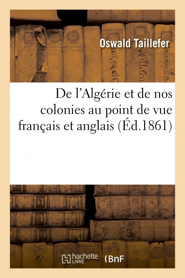 De l'Algérie et de nos colonies au point de vue français et anglais - Oswald Taillefer - HACHETTE BNF