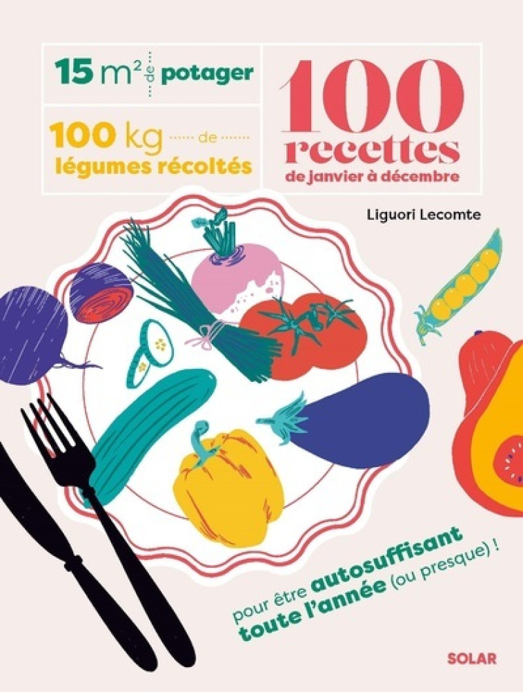 15 m² de potager, 100 kilos de légumes récoltés, 100 recettes de janvier à décembre - Liguori Lecomte, Sandrine Bonini, Manon Gouhier - SOLAR