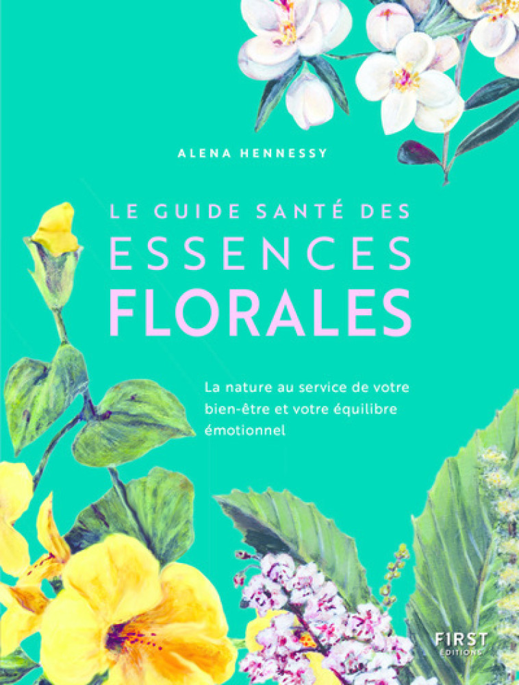 Le Guide santé des essences florales - La nature au service de votre bien-être et votre équilibre ém - Alena Hennessy - FIRST