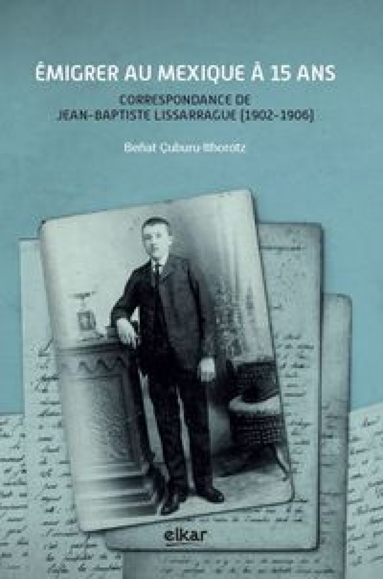 Émigrer au Mexique à 15 ans - correspondance de Jean-Baptiste Lissarrague, 1902-1906 - Jean-Baptiste Lissarrague, Beñat Çuburu-Ithorotz - ELKAR